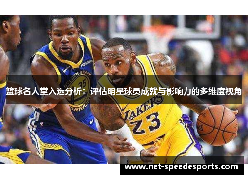 篮球名人堂入选分析：评估明星球员成就与影响力的多维度视角