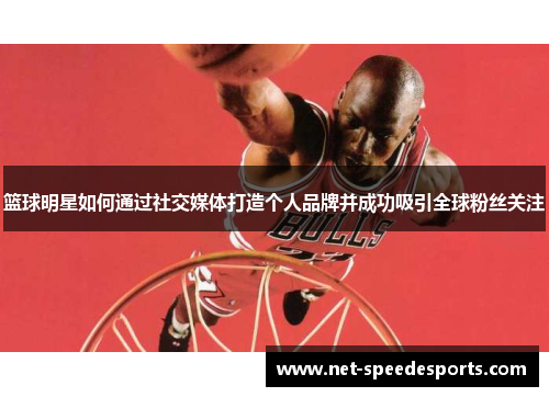 篮球明星如何通过社交媒体打造个人品牌并成功吸引全球粉丝关注