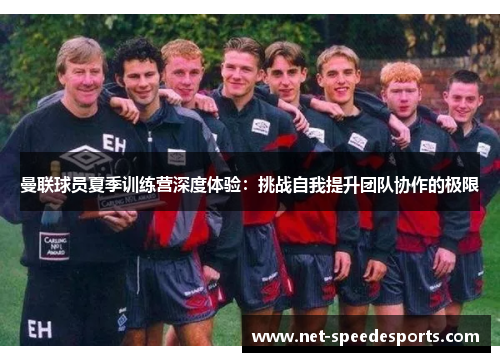 曼联球员夏季训练营深度体验：挑战自我提升团队协作的极限