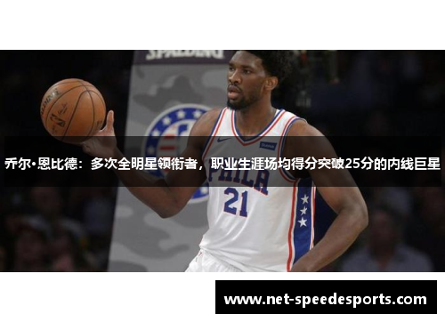 乔尔·恩比德：多次全明星领衔者，职业生涯场均得分突破25分的内线巨星