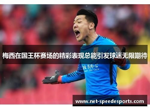 梅西在国王杯赛场的精彩表现总能引发球迷无限期待