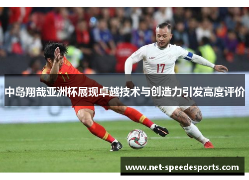 中岛翔哉亚洲杯展现卓越技术与创造力引发高度评价