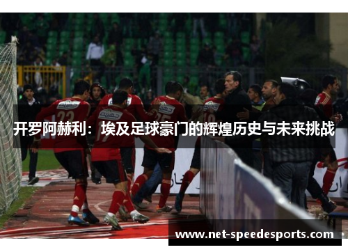 开罗阿赫利：埃及足球豪门的辉煌历史与未来挑战