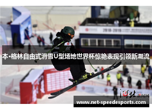 本·格林自由式滑雪U型场地世界杯惊艳表现引领新潮流
