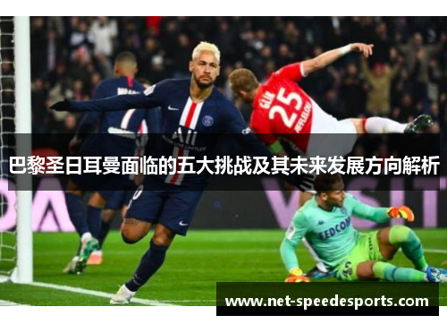 巴黎圣日耳曼面临的五大挑战及其未来发展方向解析