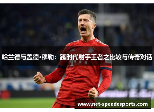 哈兰德与盖德·穆勒：跨时代射手王者之比较与传奇对话