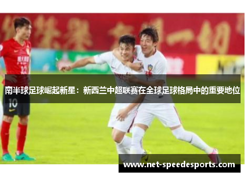 南半球足球崛起新星：新西兰中超联赛在全球足球格局中的重要地位