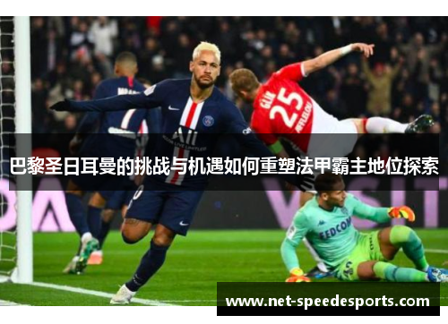 巴黎圣日耳曼的挑战与机遇如何重塑法甲霸主地位探索