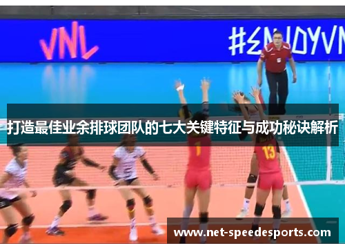 打造最佳业余排球团队的七大关键特征与成功秘诀解析