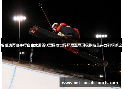 谷爱凌再度夺得自由式滑雪U型场地世界杯冠军展现极致技艺实力引领潮流