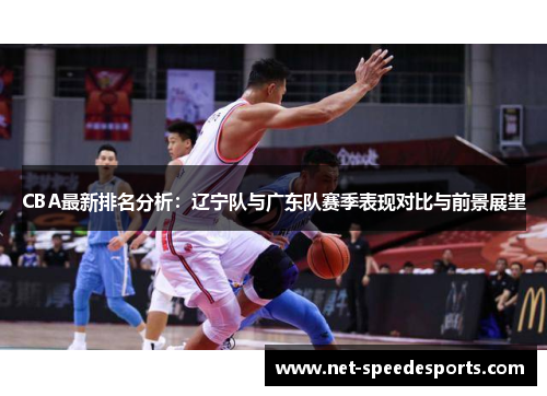 CBA最新排名分析：辽宁队与广东队赛季表现对比与前景展望