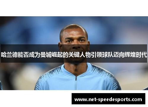 哈兰德能否成为曼城崛起的关键人物引领球队迈向辉煌时代