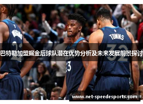 巴特勒加盟掘金后球队潜在优势分析及未来发展前景探讨