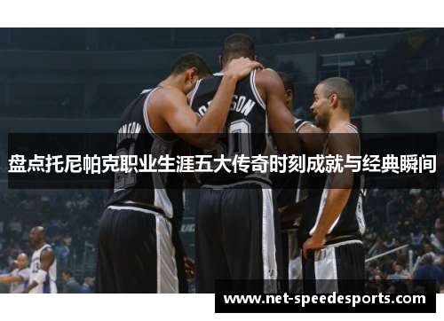 盘点托尼帕克职业生涯五大传奇时刻成就与经典瞬间