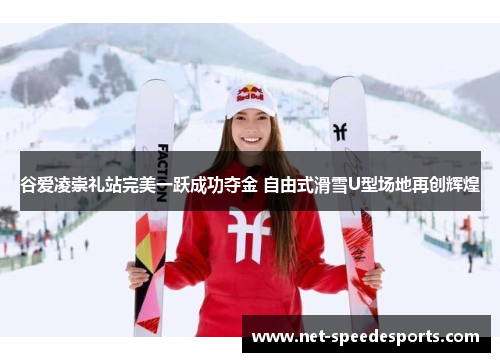谷爱凌崇礼站完美一跃成功夺金 自由式滑雪U型场地再创辉煌