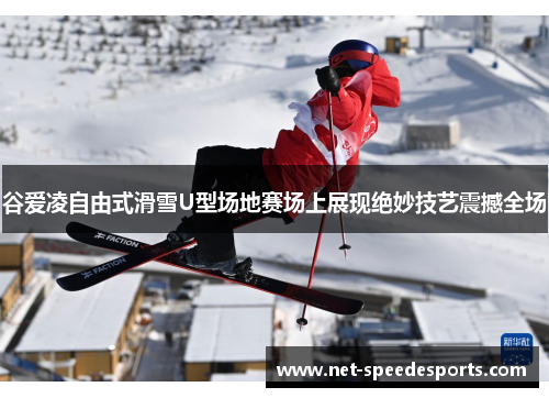 谷爱凌自由式滑雪U型场地赛场上展现绝妙技艺震撼全场