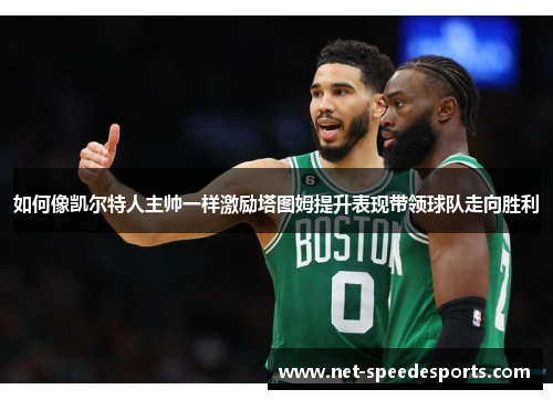 如何像凯尔特人主帅一样激励塔图姆提升表现带领球队走向胜利