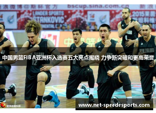 中国男篮FIBA亚洲杯入选赛五大亮点揭晓 力争新突破和更高荣誉