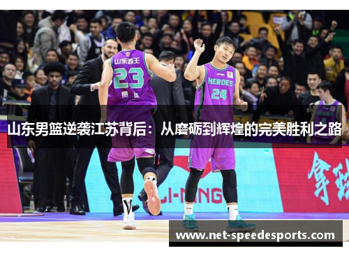 山东男篮逆袭江苏背后：从磨砺到辉煌的完美胜利之路