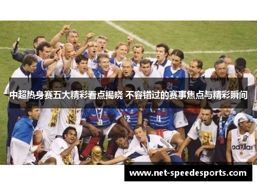 中超热身赛五大精彩看点揭晓 不容错过的赛事焦点与精彩瞬间