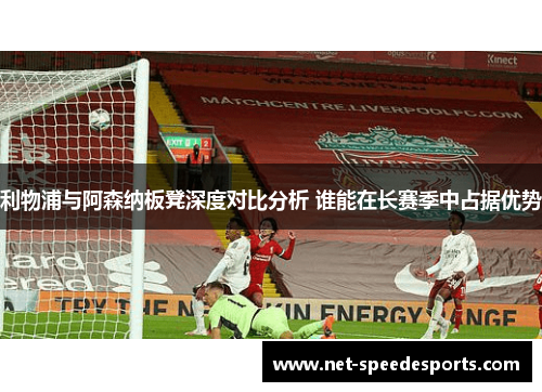利物浦与阿森纳板凳深度对比分析 谁能在长赛季中占据优势