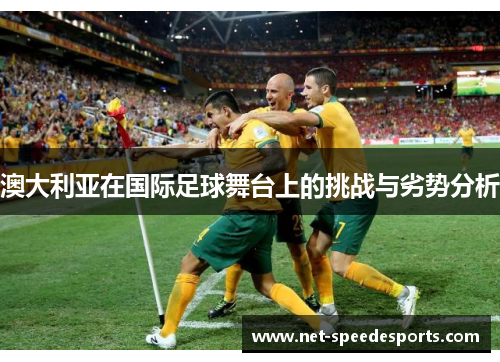 澳大利亚在国际足球舞台上的挑战与劣势分析 澳大利亚在国际足球舞台上的挑战与劣势分析