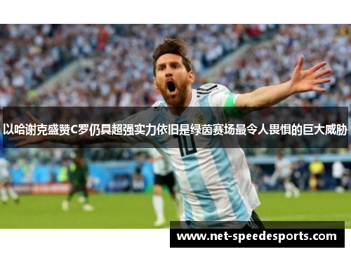 以哈谢克盛赞C罗仍具超强实力依旧是绿茵赛场最令人畏惧的巨大威胁