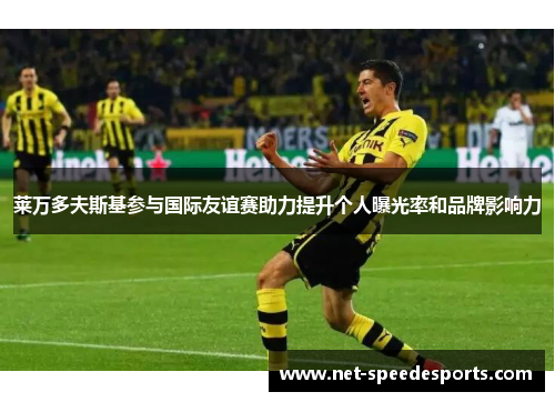 莱万多夫斯基参与国际友谊赛助力提升个人曝光率和品牌影响力