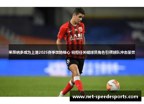莱昂纳多成为上港2025赛季攻防核心 将担任关键球员角色引领球队冲击荣誉