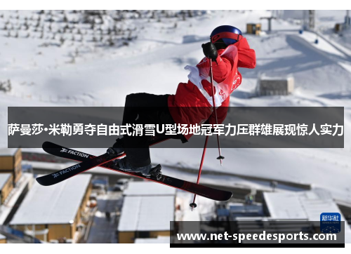 萨曼莎·米勒勇夺自由式滑雪U型场地冠军力压群雄展现惊人实力