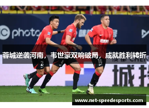 蓉城逆袭河南，韦世豪双响破局，成就胜利转折