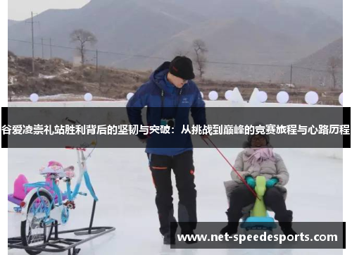 谷爱凌崇礼站胜利背后的坚韧与突破：从挑战到巅峰的竞赛旅程与心路历程