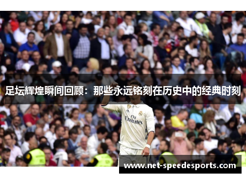 足坛辉煌瞬间回顾：那些永远铭刻在历史中的经典时刻