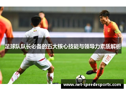 足球队队长必备的五大核心技能与领导力素质解析 足球队队长必备的五大核心技能与领导力素质解析