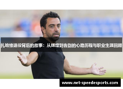 扎哈维退役背后的故事：从辉煌到告别的心路历程与职业生涯回顾