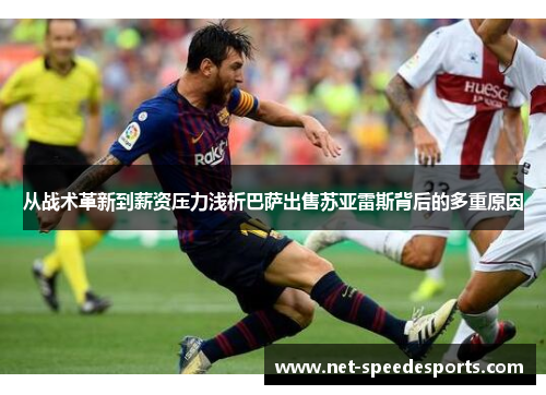 从战术革新到薪资压力浅析巴萨出售苏亚雷斯背后的多重原因 从战术革新到薪资压力浅析巴萨出售苏亚雷斯背后的多重原因