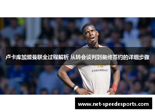 卢卡库加盟曼联全过程解析 从转会谈判到最终签约的详细步骤 卢卡库加盟曼联全过程解析 从转会谈判到最终签约的详细步骤