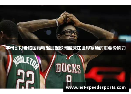字母哥以希腊国籍崛起展现欧洲篮球在世界赛场的重要影响力