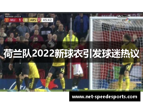 荷兰队2022新球衣引发球迷热议 荷兰队2022新球衣引发球迷热议