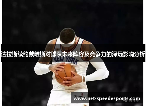 达拉斯续约戴维斯对球队未来阵容及竞争力的深远影响分析 达拉斯续约戴维斯对球队未来阵容及竞争力的深远影响分析