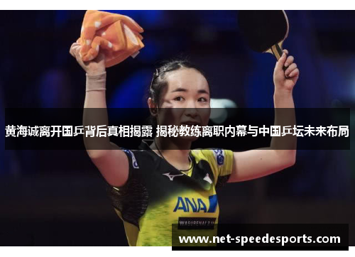 黄海诚离开国乒背后真相揭露 揭秘教练离职内幕与中国乒坛未来布局