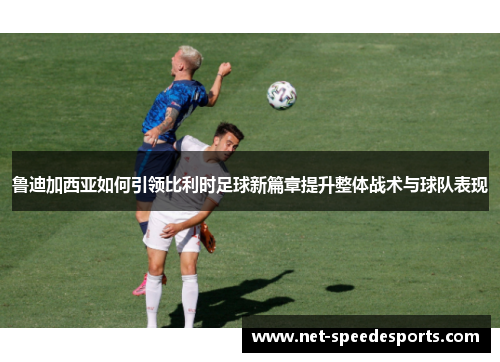 鲁迪加西亚如何引领比利时足球新篇章提升整体战术与球队表现