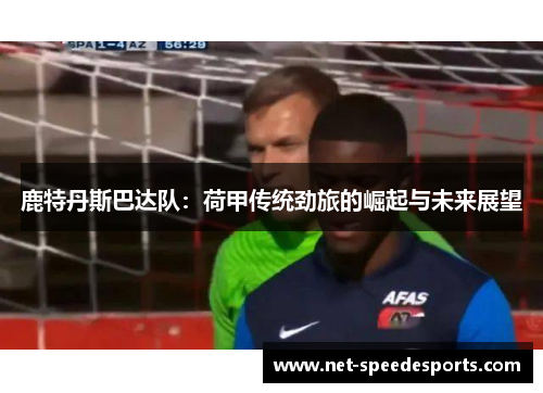 鹿特丹斯巴达队：荷甲传统劲旅的崛起与未来展望