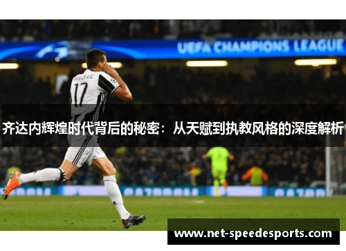 齐达内辉煌时代背后的秘密：从天赋到执教风格的深度解析