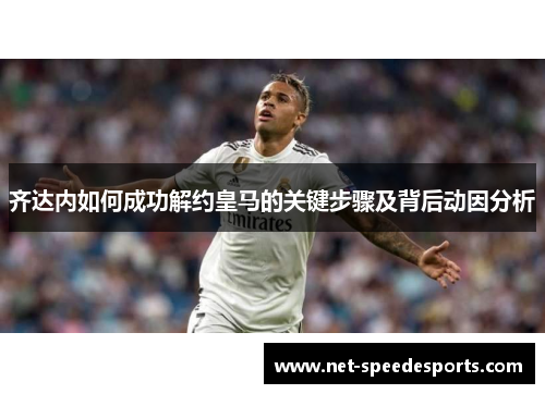 齐达内如何成功解约皇马的关键步骤及背后动因分析