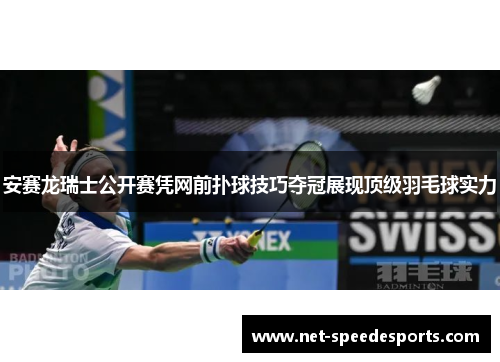 安赛龙瑞士公开赛凭网前扑球技巧夺冠展现顶级羽毛球实力